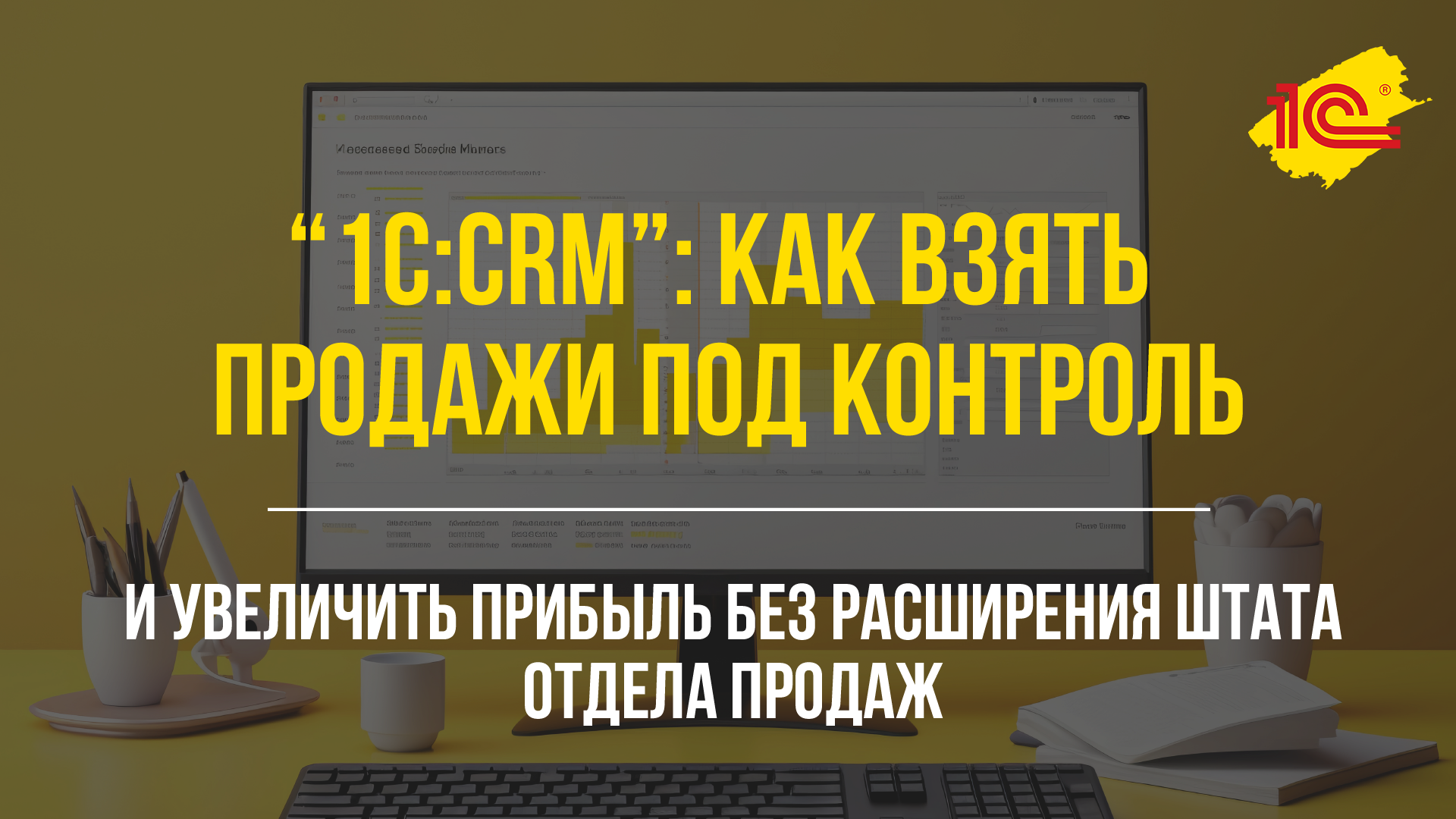 1С:CRM: как увеличить прибыль без расширения отдела продаж и взять продажи под контроль