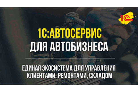 1С:Автосервис - единая платформа для управления клиентами, ремонтами, запасами и персоналом