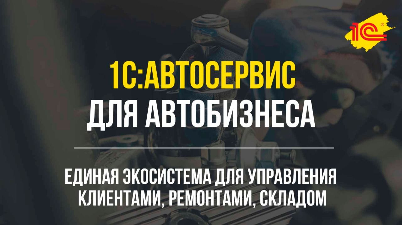 1С:Автосервис - единая платформа для управления клиентами, ремонтами, запасами и персоналом